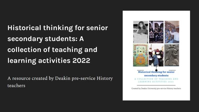Text that reads, 'Historical thinking for senior secondary students: A collection of teaching and learning activities 2022. A resource created by Deakin pre-service History teachers' alongside an image of the book cover