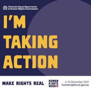 Victorian Equal Opportunity & Human Rights Commission. I'm taking action. Make rights real. Human Rights Week 2021. 3–10 December. humanrights.vic.gov.au